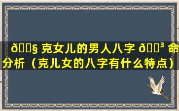 🐧 克女儿的男人八字 🌳 命理分析（克儿女的八字有什么特点）